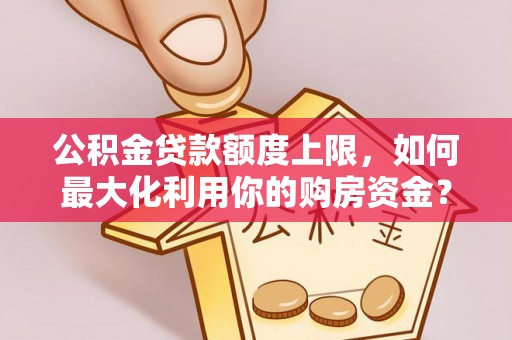 西山公积金贷款额度上限，如何最大化利用你的购房资金？