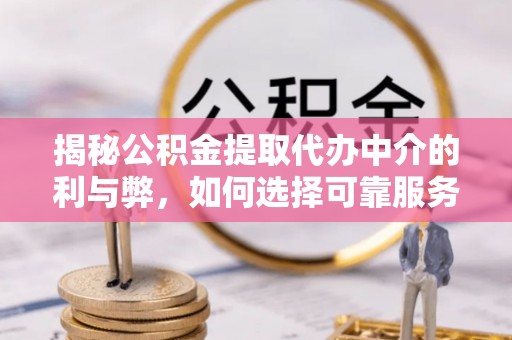 西山揭秘公积金提取代办中介的利与弊，如何选择可靠服务？