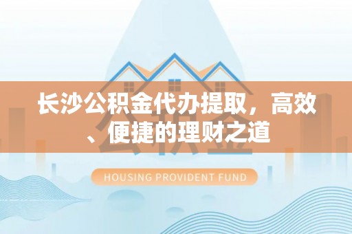 西山长沙公积金代办提取，高效、便捷的理财之道