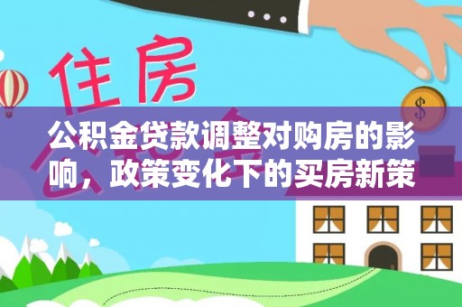 西山公积金贷款调整对购房的影响，政策变化下的买房新策略