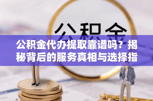 西山公积金代办提取靠谱吗？揭秘背后的服务真相与选择指南