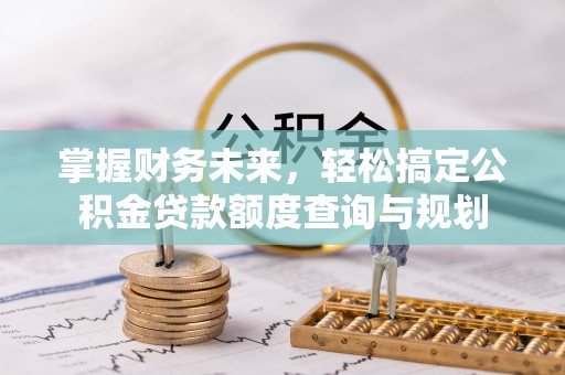 西山掌握财务未来，轻松搞定公积金贷款额度查询与规划