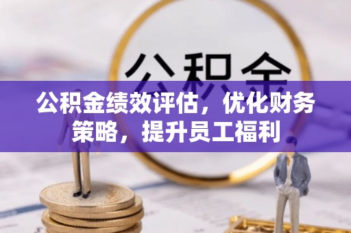西山公积金绩效评估，优化财务策略，提升员工福利