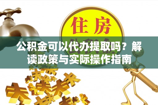 西山公积金可以代办提取吗？解读政策与实际操作指南
