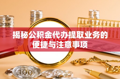 西山揭秘公积金代办提取业务的便捷与注意事项