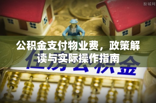 西山公积金支付物业费，政策解读与实际操作指南