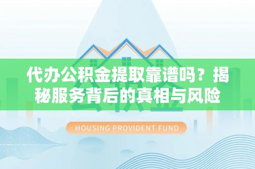 西山代办公积金提取靠谱吗？揭秘服务背后的真相与风险