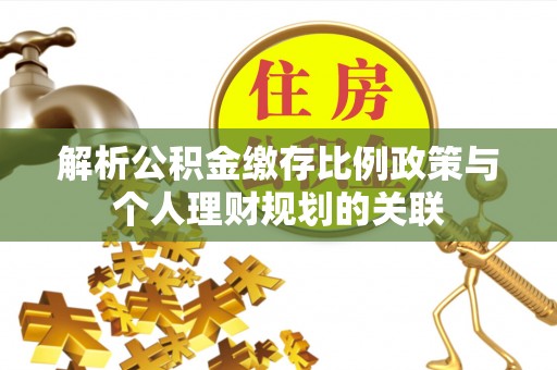 西山解析公积金缴存比例政策与个人理财规划的关联