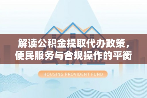 西山解读公积金提取代办政策，便民服务与合规操作的平衡之道