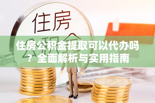 西山住房公积金提取可以代办吗？全面解析与实用指南