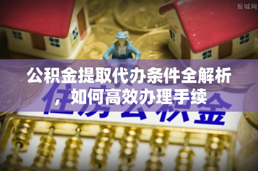西山公积金提取代办条件全解析，如何高效办理手续