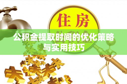 西山公积金提取时间的优化策略与实用技巧