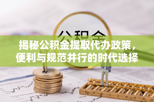 西山揭秘公积金提取代办政策，便利与规范并行的时代选择