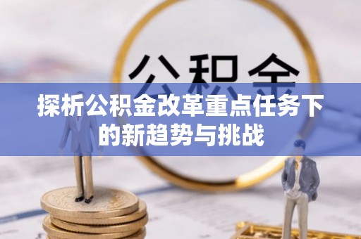 西山探析公积金改革重点任务下的新趋势与挑战