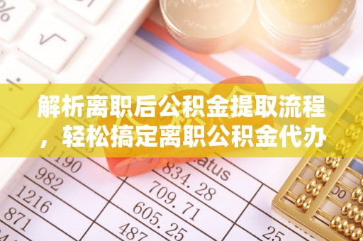 西山解析离职后公积金提取流程，轻松搞定离职公积金代办提取手续