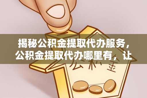 西山揭秘公积金提取代办服务，公积金提取代办哪里有，让你省时省心的解决方案