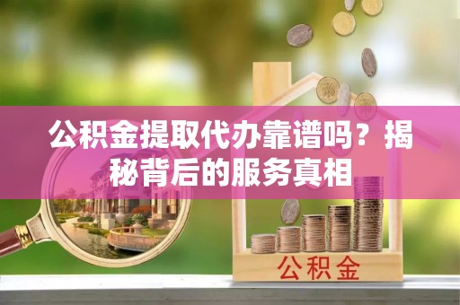 西山公积金提取代办靠谱吗？揭秘背后的服务真相