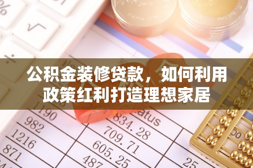 西山公积金装修贷款，如何利用政策红利打造理想家居