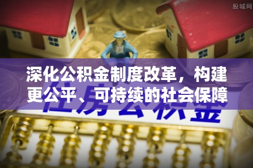 西山深化公积金制度改革，构建更公平、可持续的社会保障体系