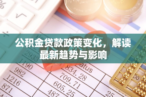 西山公积金贷款政策变化，解读最新趋势与影响