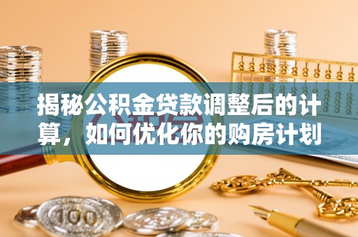 西山揭秘公积金贷款调整后的计算，如何优化你的购房计划