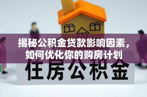 西山揭秘公积金贷款影响因素，如何优化你的购房计划