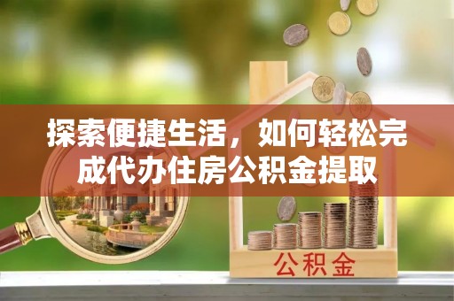 西山探索便捷生活，如何轻松完成代办住房公积金提取