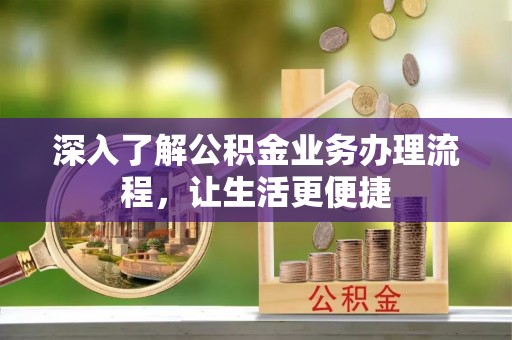 西山深入了解公积金业务办理流程，让生活更便捷