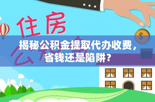 西山揭秘公积金提取代办收费，省钱还是陷阱？