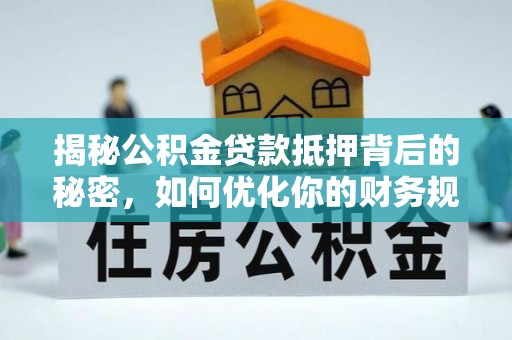西山揭秘公积金贷款抵押背后的秘密，如何优化你的财务规划