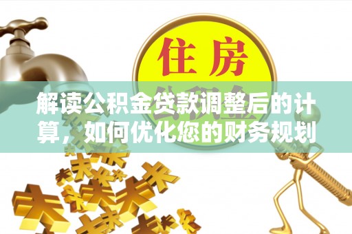 西山解读公积金贷款调整后的计算，如何优化您的财务规划