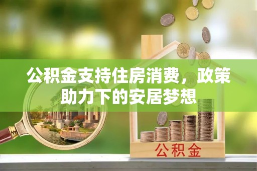 西山公积金支持住房消费，政策助力下的安居梦想