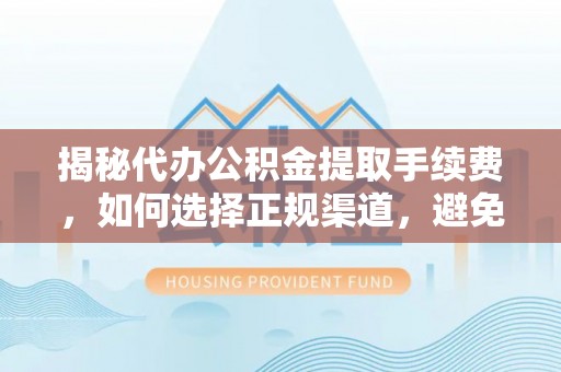西山揭秘代办公积金提取手续费，如何选择正规渠道，避免上当受骗