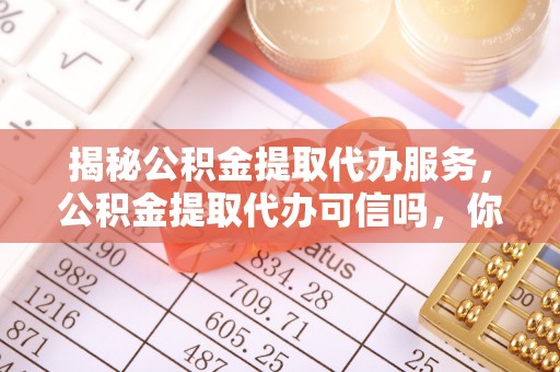 西山揭秘公积金提取代办服务，公积金提取代办可信吗，你需要知道的真相