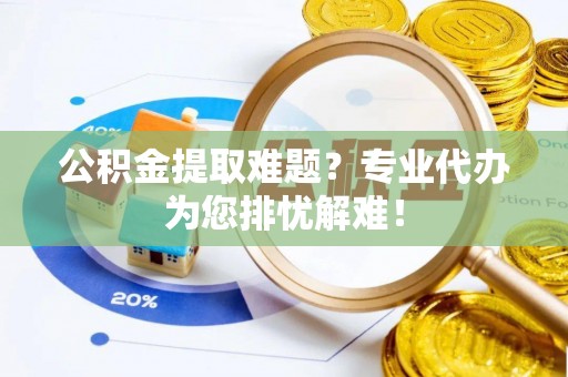 西山公积金提取难题？专业代办为您排忧解难！