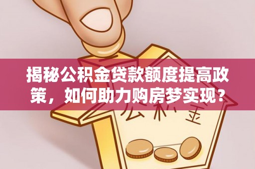 西山揭秘公积金贷款额度提高政策，如何助力购房梦实现？