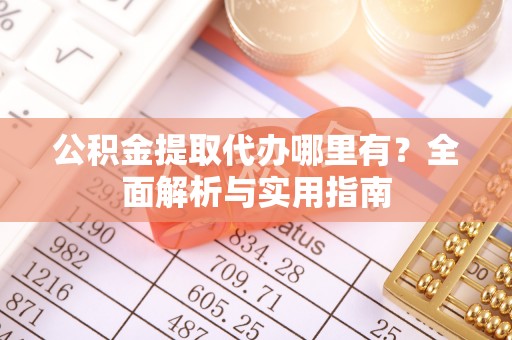西山公积金提取代办哪里有？全面解析与实用指南