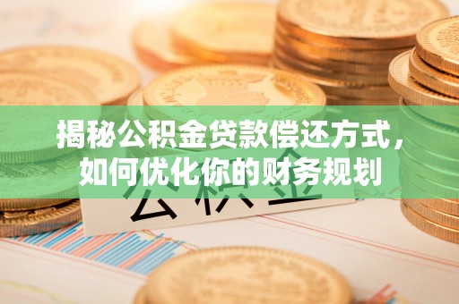 西山揭秘公积金贷款偿还方式，如何优化你的财务规划