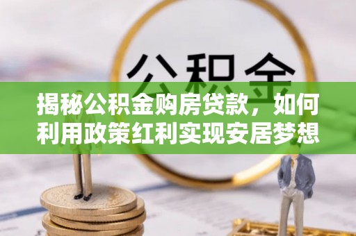 西山揭秘公积金购房贷款，如何利用政策红利实现安居梦想