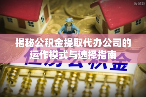 西山揭秘公积金提取代办公司的运作模式与选择指南