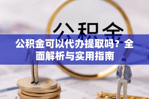 西山公积金可以代办提取吗？全面解析与实用指南