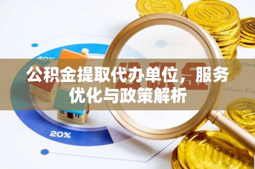 西山公积金提取代办单位，服务优化与政策解析