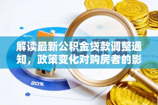 西山解读最新公积金贷款调整通知，政策变化对购房者的影响与应对策略