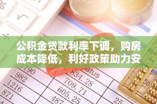 西山公积金贷款利率下调，购房成本降低，利好政策助力安居梦想