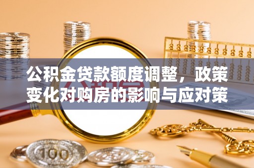 西山公积金贷款额度调整，政策变化对购房的影响与应对策略