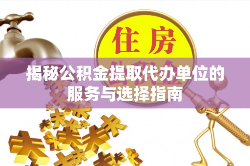 西山揭秘公积金提取代办单位的服务与选择指南