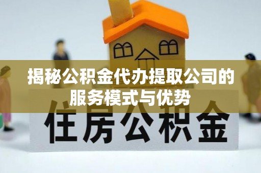 西山揭秘公积金代办提取公司的服务模式与优势