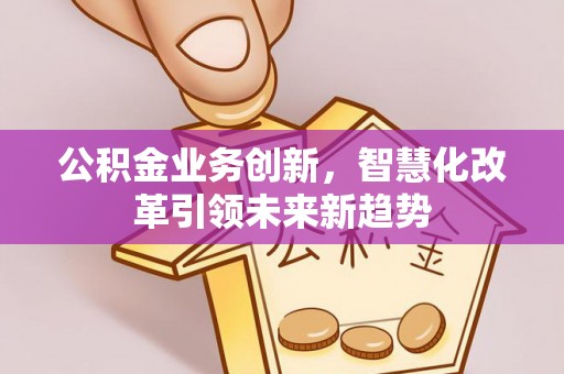 西山公积金业务创新，智慧化改革引领未来新趋势