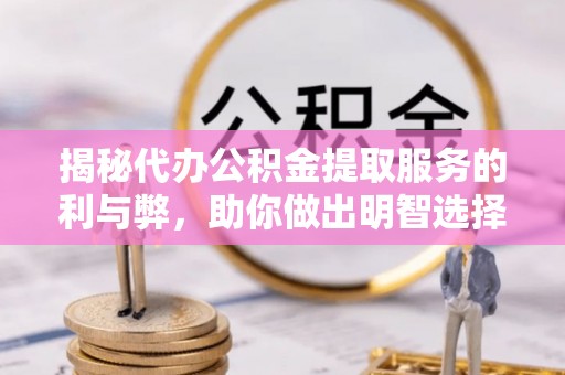 西山揭秘代办公积金提取服务的利与弊，助你做出明智选择