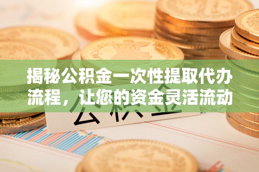 西山揭秘公积金一次性提取代办流程，让您的资金灵活流动